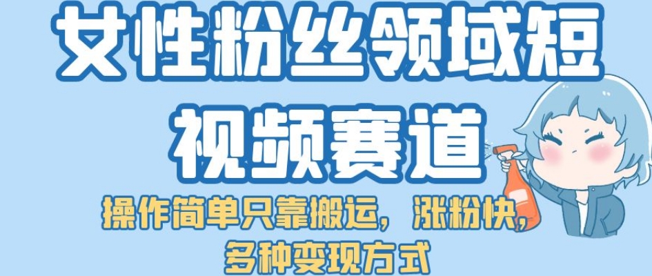 【副业项目7502期】女性粉丝领域短视频赛道，操作简单只靠搬运，涨粉快，多种变现方式【揭秘】-盈途副业网