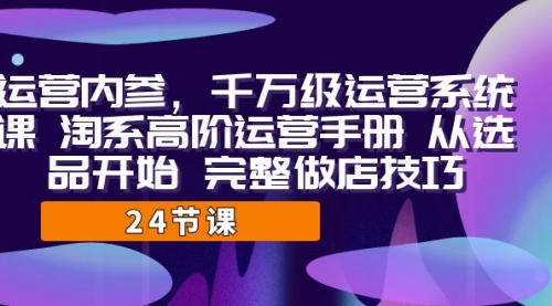 【副业项目7184期】千万级运营课，淘系高阶运营手册 从选品开始 完整做店技巧-盈途副业网