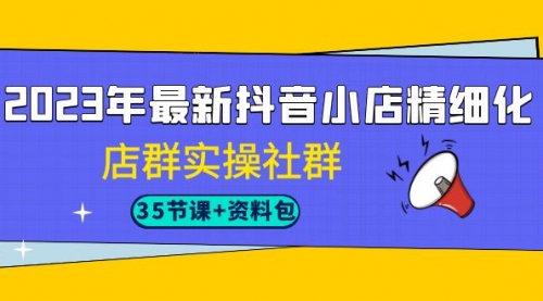 【副业项目7196期】2023年最新抖音小店精细化-店群实操社群（35节课+资料包）-盈途副业网
