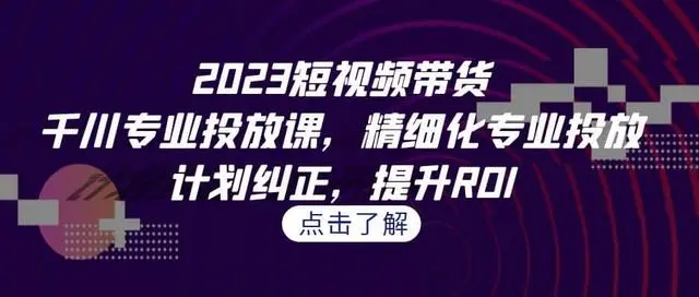 【副业项目7208期】2023短视频带货-千川专业投放课，精细化专业投放-盈途副业网