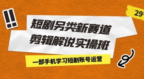 【副业项目7211期】短剧另类新赛道剪辑解说实操班：一部手机学习短剧账号运营（29节 价值500）-盈途副业网