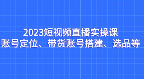 【副业项目7234期】2023短视频直播实操课，账号定位、带货账号搭建、选品-盈途副业网