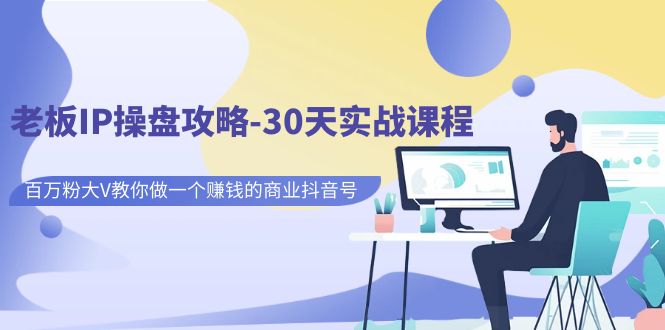 【副业项目7250期】老板IP操盘攻略-30天实战课程：百万粉大V教你做一个赚钱的商业抖音号-盈途副业网