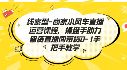 【副业项目7258期】商家小风车直播运营课程，操盘手助力留资直播间带货0-1手把手教学-盈途副业网