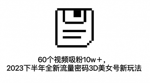 【副业项目7264期】60个视频吸粉10w＋，2023下半年全新流量密码3D美女号新玩法（教程+资源）-盈途副业网