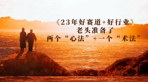 【副业项目7314期】某收费文章《23年好赛道+好行业》老头准备了两个“心法”+一个“术法”-盈途副业网