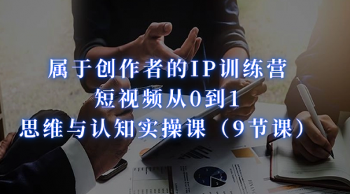 【副业项目7315期】属于创作者的IP训练营：短视频从0到1、思维与认知实操课-盈途副业网