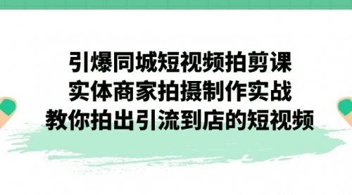 【副业项目7320期】引爆同城-短视频拍剪课：实体商家拍摄制作实战，教你拍出引流到店的短视频-盈途副业网