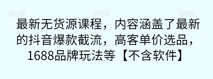 【副业项目7524期】最新无货源课程，内容涵盖了最新的抖音爆款截流，高客单价选品，1688品牌玩法等【不含软件】-盈途副业网