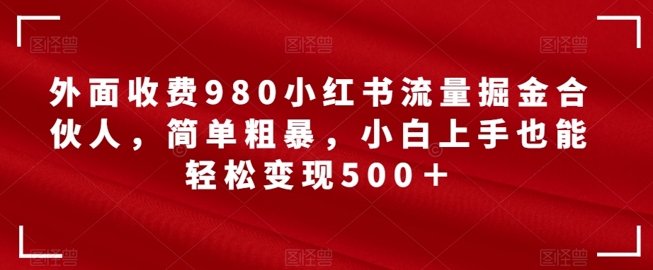 【副业项目7562期】外面收费980小红书流量掘金合伙人，简单粗暴，小白上手也能轻松变现500＋【揭秘】-盈途副业网