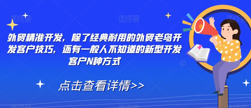 【副业项目7570期】外贸精准开发，除了经典耐用的外贸老鸟开发客户技巧，还有一般人不知道的新型开发客户N种方式-盈途副业网