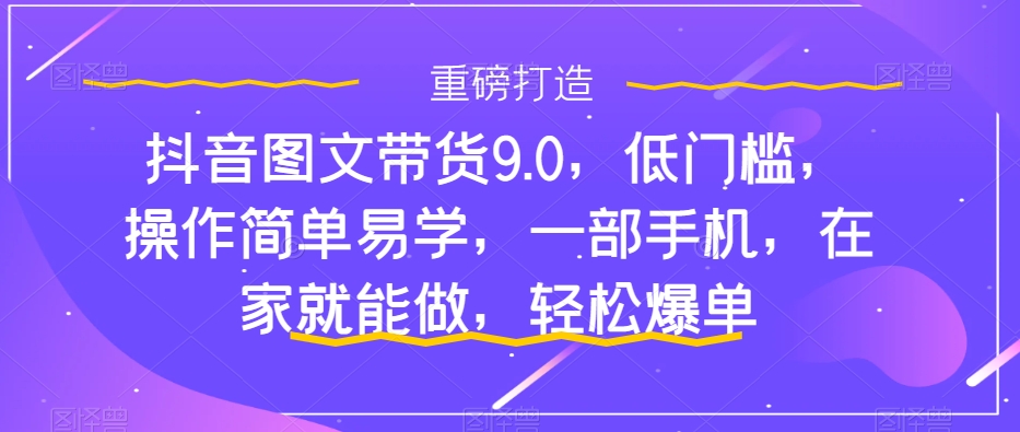 【副业项目7877期】抖音图文带货9.0，低门槛，操作简单易学，一部手机，在家就能做，轻松爆单-盈途副业网