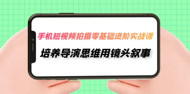 【副业项目7921期】手机短视频拍摄-零基础进阶实操课，培养导演思维用镜头叙事（30节课）-盈途副业网