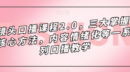 【副业项目7603期】镜头-口播课程2.0，三大掌握核心方法，内容情绪化等一系列口播教学-盈途副业网