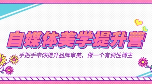 【副业项目7625期】自媒体-美学提升营 手把手带你提升-品牌审美，做一个有调性博主（11节课）-盈途副业网