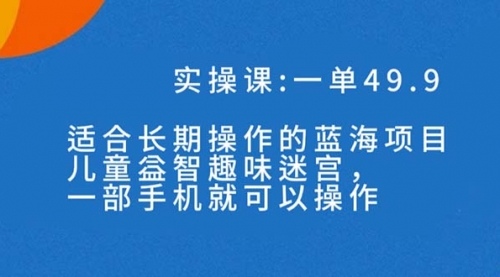 【副业项目7650期】一单49.9长期蓝海项目，儿童益智趣味迷宫，一部手机月入3000+（附素材）-盈途副业网