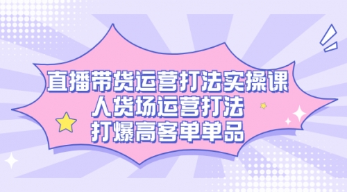 【副业项目7662期】直播带货运营打法实操课，人货场运营打法，打爆高客单单品-盈途副业网