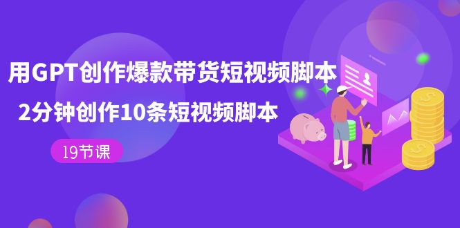 【副业项目7673期】用GPT-创作爆款带货短视频脚本，2分钟创作10条短视频脚本（19节课）-盈途副业网