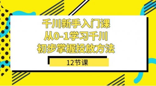 【副业项目7676期】千川-新手入门课，从0-1学习千川，初步掌握投放方法（12节课）-盈途副业网
