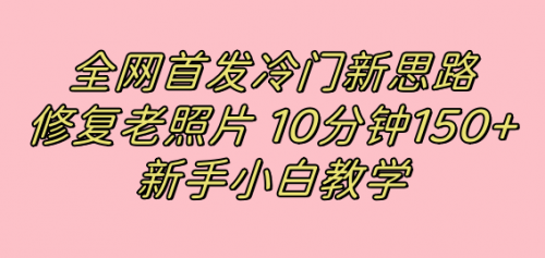 【副业项目7698期】全网首发冷门新思路，修复老照片，10分钟收益150+，适合新手操作的项目-盈途副业网