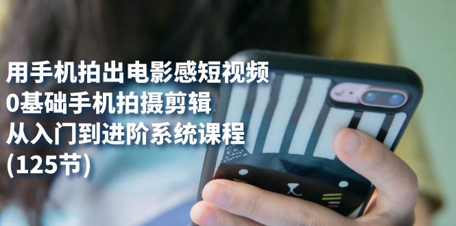 【副业项目7706期】用手机拍出电影感短视频，0基础手机拍摄剪辑，从入门到进阶系统课程(125节)-盈途副业网