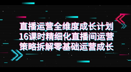 【副业项目7895期】直播运营-全维度 成长计划，16课时精细化直播间运营策略拆解零基础运营成长-盈途副业网