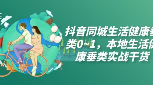 【副业项目7927期】抖音同城生活健康垂类0~1，本地生活健康垂类实战干货（17节课）-盈途副业网