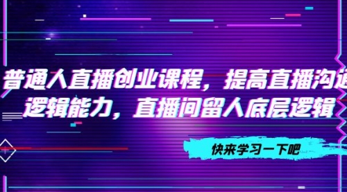 【副业项目7928期】普通人直播创业课程，提高直播沟通逻辑能力，直播间留人底层逻辑-盈途副业网