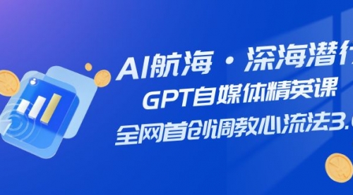 【副业项目7953期】AI航海·深海潜行，GPT自媒体精英课，全网首创调教心流法3.0（20节课）-盈途副业网