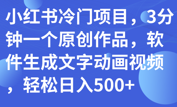 【副业项目7979期】小红书冷门项目，3分钟一个原创作品，软件生成文字动画视频，轻松日入500+-盈途副业网