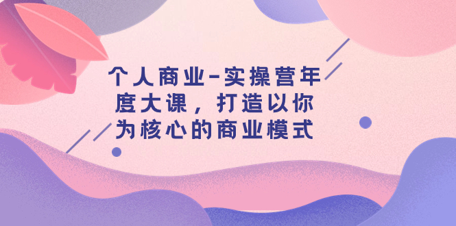 【副业项目8052期】个人商业-实操营年度大课，打造以你为核心的商业模式（29节课）-盈途副业网