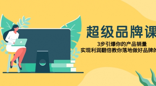 【副业项目8079期】超级/品牌课，3步引爆你的产品销量，实现利润翻倍教你落地做好品牌的课-盈途副业网