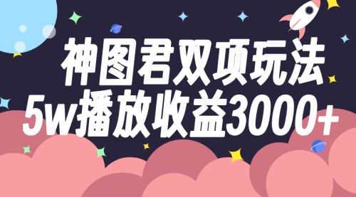 【副业项目8131期】神图君双项玩法5w播放收益3000+-盈途副业网
