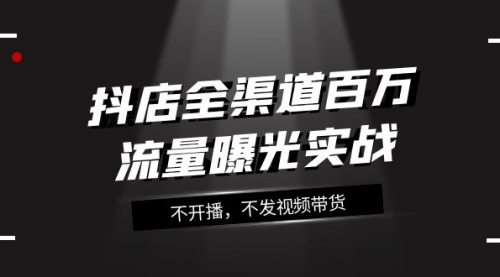 【副业项目8138期】抖店-全渠道百万流量曝光实战，不开播，不发视频带货（16节课）-盈途副业网