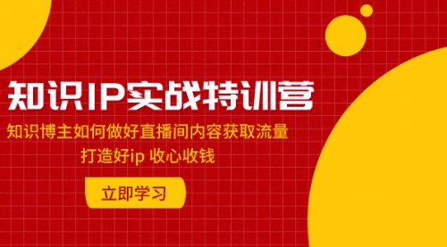 【副业项目8167期】知识IP实战特训营：知识博主如何做好直播间内容获取流量 打造好ip 收心收钱-盈途副业网