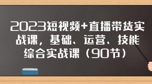 【副业项目8177期】2023短视频+直播带货实战课，基础、运营、技能综合实操课（90节）-盈途副业网