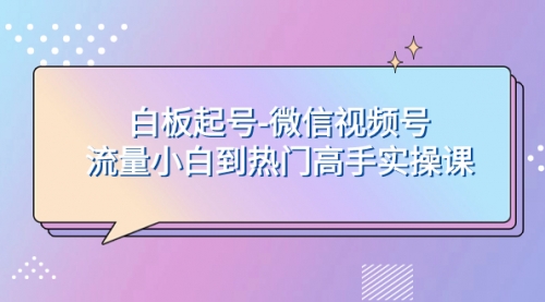 【副业项目8198期】白板起号-微信视频号流量小白到热门高手实操课-盈途副业网