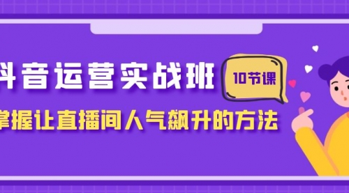 【副业项目8216期】抖音运营实战班，掌握让直播间人气飙升的方法（10节课）-盈途副业网