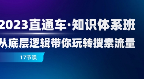 【副业项目8223期】2023直通车·知识体系班：从底层逻辑带你玩转搜索流量（17节课）-盈途副业网