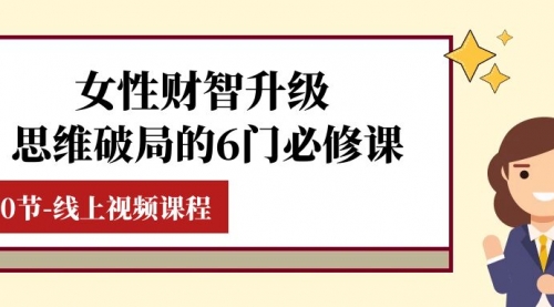 【副业项目8236期】女性·财智升级-思维破局的6门必修课，线上视频课程（40节课）-盈途副业网
