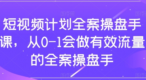 【副业项目8243期】短视频计划-全案操盘手课，从0-1会做有效流量的全案操盘手-盈途副业网