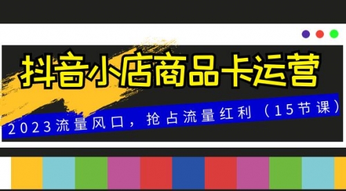 【副业项目8252期】抖音小店商品卡运营，2023流量风口，抢占流量红利（15节课）-盈途副业网