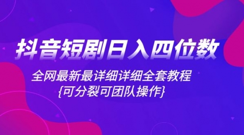 【副业项目8264期】抖音短剧日入四位数，全网最新最详细详细全套教程{可分裂可团队操作}-盈途副业网