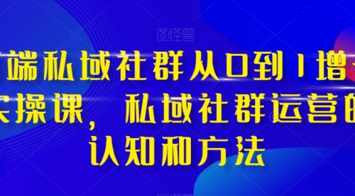 【副业项目8276期】高端 私域社群从0到1增长实战课，私域社群运营的认知和方法（37节课）-盈途副业网
