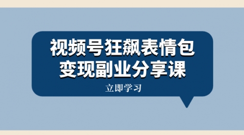 【副业项目8318期】视频号狂飙表情包变现副业分享课，一条龙玩法分享给你（附素材资源）-盈途副业网