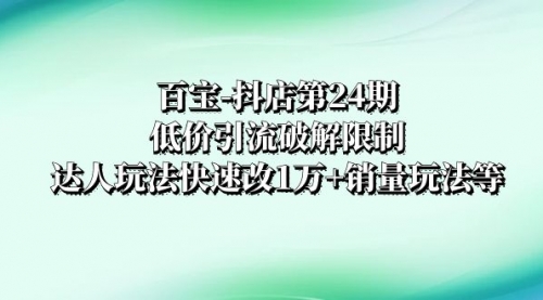 【副业项目8380期】抖店培训-第24期：低价引流破解限制，达人玩法快速改1万+销量玩法等-盈途副业网