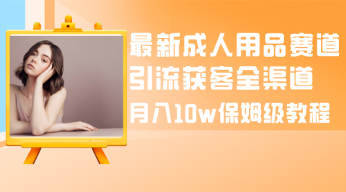 【副业项目8479期】最新成人用品赛道引流获客全渠道，月入10W保姆级-盈途副业网