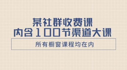 【副业项目8579期】某社群收费课内含100节渠道大课（所有橱窗课程均在内）-盈途副业网