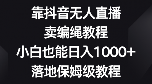 【副业项目8580期】靠抖音无人直播，卖编绳教程，小白也能日入1000+-盈途副业网