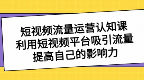【副业项目8589期】短视频流量-运营认知课，利用短视频平台吸引流量，提高自己的影响力-盈途副业网